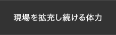 現場を拡充し続ける体力